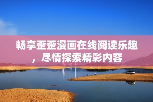 畅享歪歪漫画在线阅读乐趣，尽情探索精彩内容