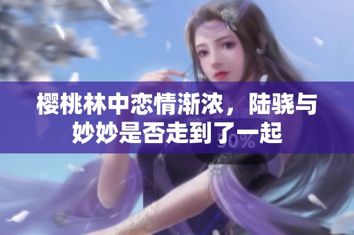 樱桃林中恋情渐浓，陆骁与妙妙是否走到了一起
