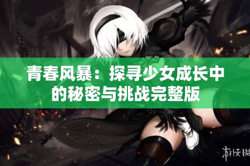 青春风暴：探寻少女成长中的秘密与挑战完整版