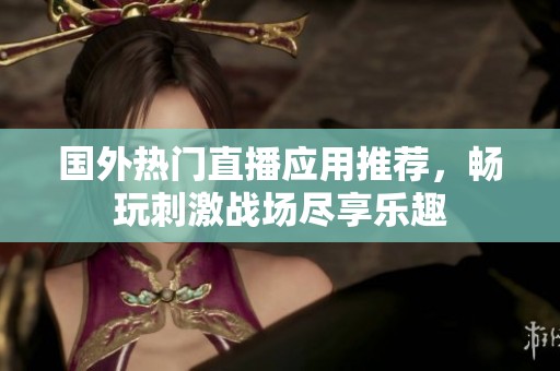 国外热门直播应用推荐，畅玩刺激战场尽享乐趣