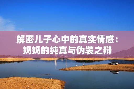 解密儿子心中的真实情感：妈妈的纯真与伪装之辩