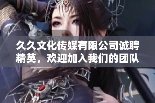 久久文化传媒有限公司诚聘精英，欢迎加入我们的团队