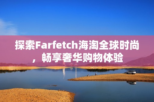 探索Farfetch海淘全球时尚，畅享奢华购物体验