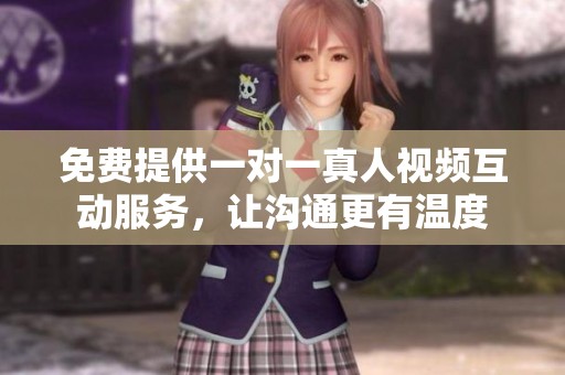 免费提供一对一真人视频互动服务，让沟通更有温度