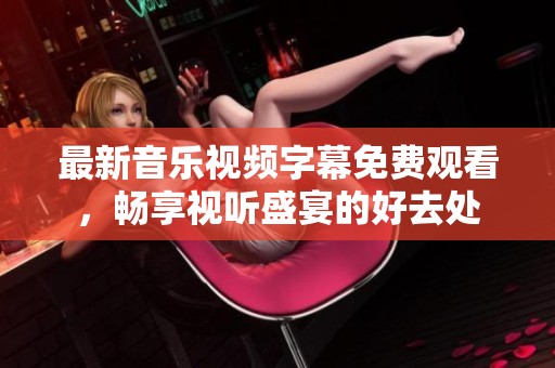 最新音乐视频字幕免费观看，畅享视听盛宴的好去处