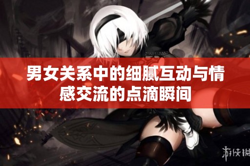 男女关系中的细腻互动与情感交流的点滴瞬间