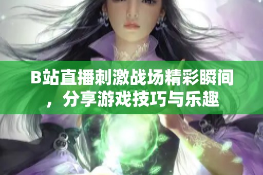 B站直播刺激战场精彩瞬间，分享游戏技巧与乐趣