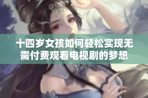 十四岁女孩如何轻松实现无需付费观看电视剧的梦想