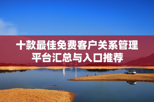 十款最佳免费客户关系管理平台汇总与入口推荐