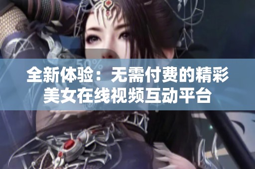 全新体验：无需付费的精彩美女在线视频互动平台