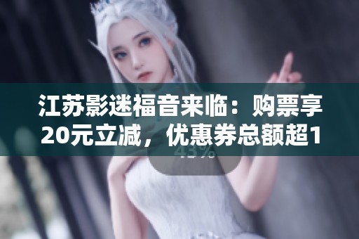 江苏影迷福音来临：购票享20元立减，优惠券总额超155万元！
