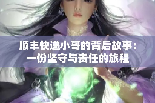 顺丰快递小哥的背后故事：一份坚守与责任的旅程