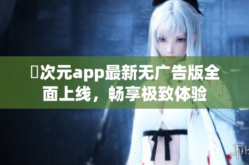 囧次元app最新无广告版全面上线，畅享极致体验