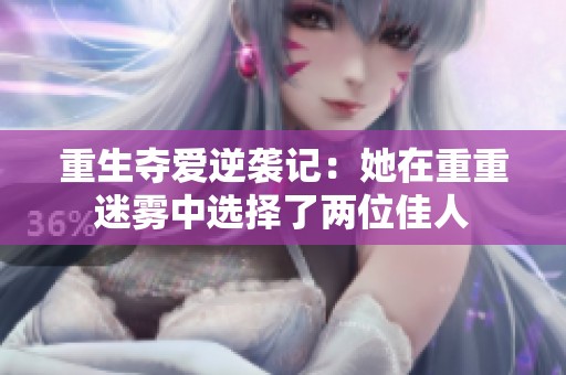 重生夺爱逆袭记：她在重重迷雾中选择了两位佳人