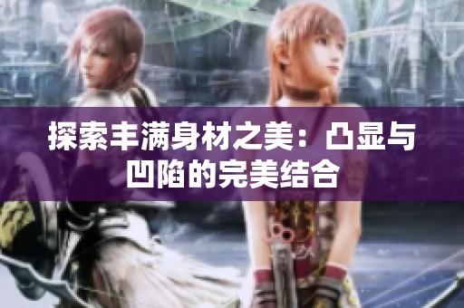 探索丰满身材之美：凸显与凹陷的完美结合