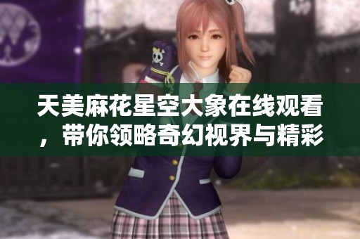 天美麻花星空大象在线观看，带你领略奇幻视界与精彩故事