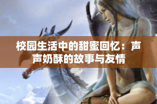 校园生活中的甜蜜回忆：声声奶酥的故事与友情