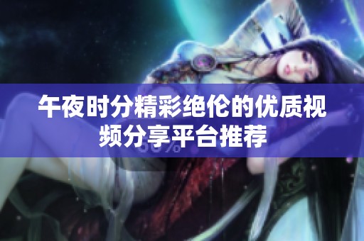 午夜时分精彩绝伦的优质视频分享平台推荐