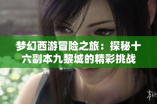梦幻西游冒险之旅：探秘十六副本九黎城的精彩挑战