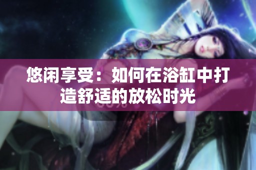 悠闲享受：如何在浴缸中打造舒适的放松时光