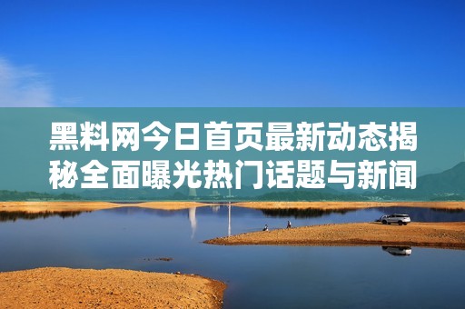 黑料网今日首页最新动态揭秘全面曝光热门话题与新闻