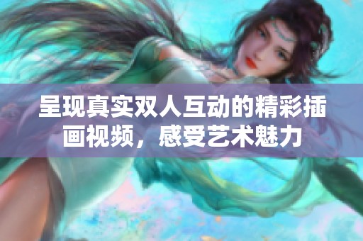 呈现真实双人互动的精彩插画视频，感受艺术魅力