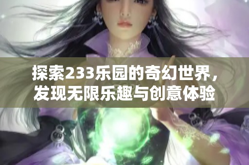 探索233乐园的奇幻世界，发现无限乐趣与创意体验