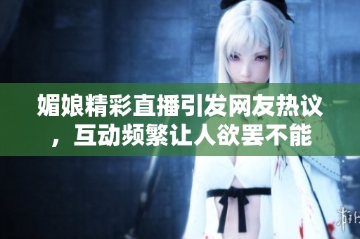 媚娘精彩直播引发网友热议，互动频繁让人欲罢不能