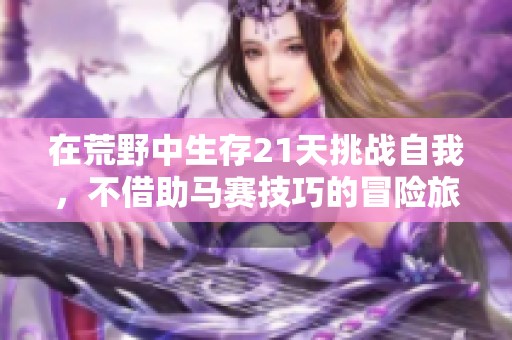 在荒野中生存21天挑战自我，不借助马赛技巧的冒险旅程