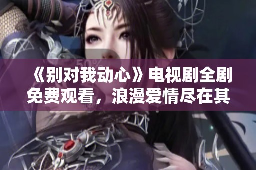 《别对我动心》电视剧全剧免费观看，浪漫爱情尽在其中