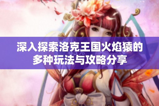 深入探索洛克王国火焰猿的多种玩法与攻略分享
