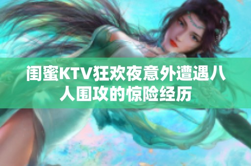 闺蜜KTV狂欢夜意外遭遇八人围攻的惊险经历
