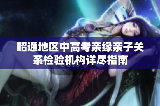 昭通地区中高考亲缘亲子关系检验机构详尽指南