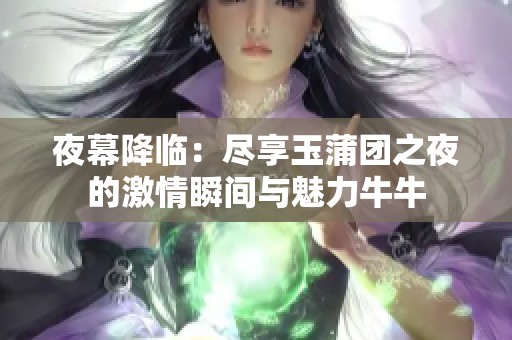 夜幕降临：尽享玉蒲团之夜的激情瞬间与魅力牛牛