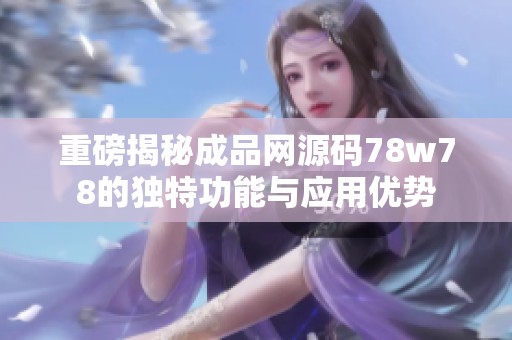 重磅揭秘成品网源码78w78的独特功能与应用优势