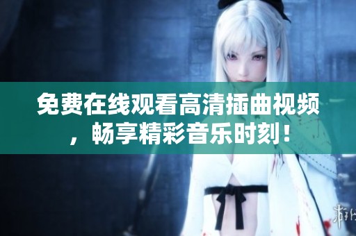 免费在线观看高清插曲视频，畅享精彩音乐时刻！