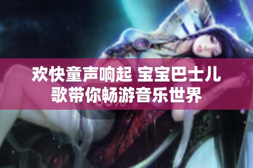 欢快童声响起 宝宝巴士儿歌带你畅游音乐世界