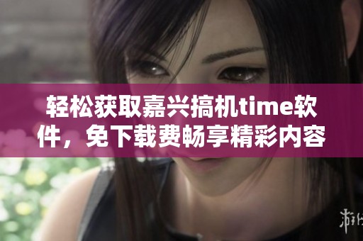 轻松获取嘉兴搞机time软件，免下载费畅享精彩内容