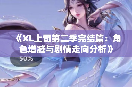 《XL上司第二季完结篇：角色增减与剧情走向分析》