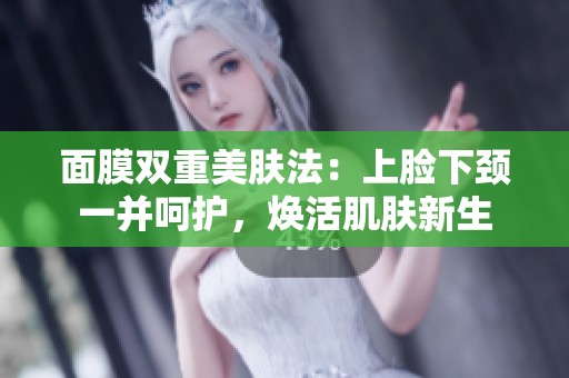 面膜双重美肤法：上脸下颈一并呵护，焕活肌肤新生