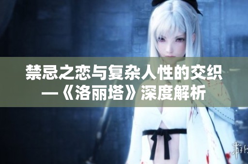 禁忌之恋与复杂人性的交织—《洛丽塔》深度解析