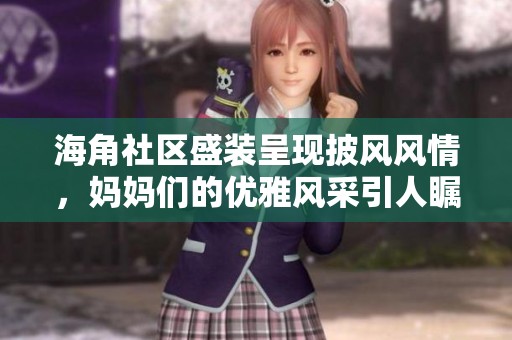 海角社区盛装呈现披风风情，妈妈们的优雅风采引人瞩目