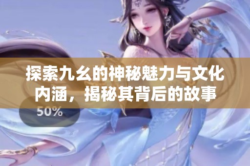 探索九幺的神秘魅力与文化内涵，揭秘其背后的故事