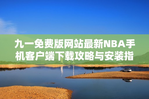 九一免费版网站最新NBA手机客户端下载攻略与安装指南