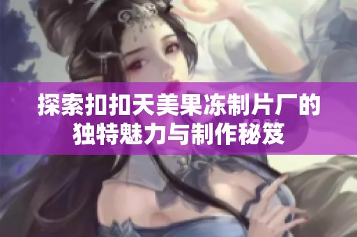 探索扣扣天美果冻制片厂的独特魅力与制作秘笈