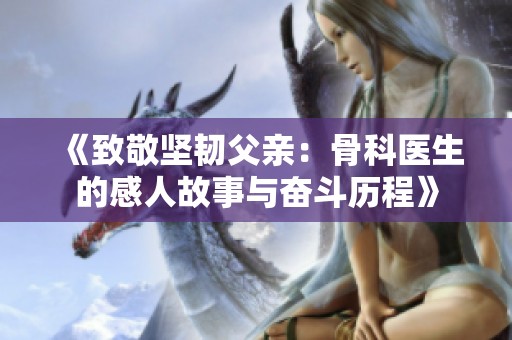 《致敬坚韧父亲：骨科医生的感人故事与奋斗历程》