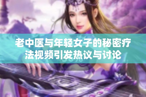 老中医与年轻女子的秘密疗法视频引发热议与讨论