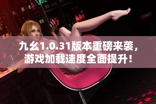 九幺1.0.31版本重磅来袭，游戏加载速度全面提升！