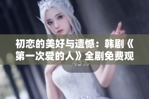 初恋的美好与遗憾：韩剧《第一次爱的人》全剧免费观看指南