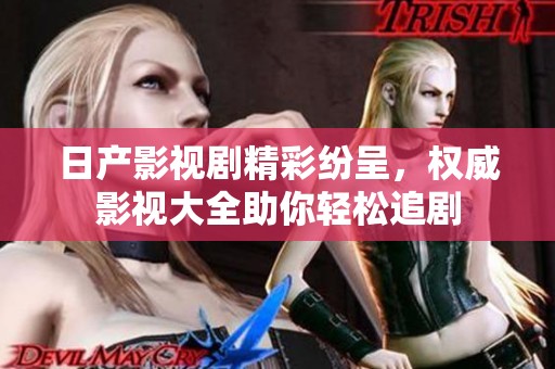 日产影视剧精彩纷呈，权威影视大全助你轻松追剧